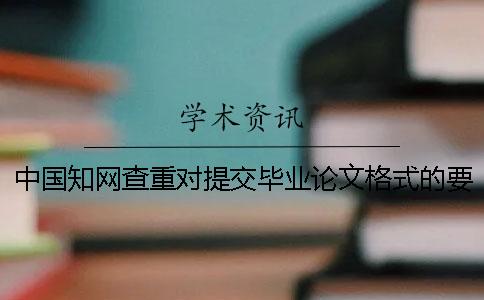 中国知网查重对提交毕业论文格式的要求