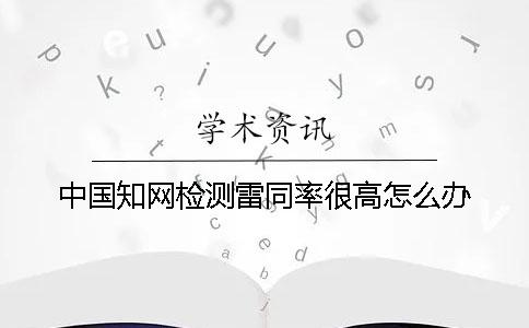 中国知网检测雷同率很高怎么办？