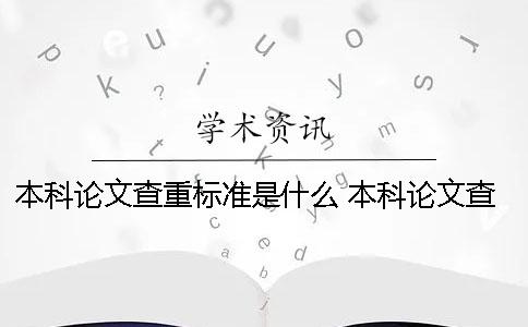 本科论文查重标准是什么？ 本科论文查重率要低于多少才可以？