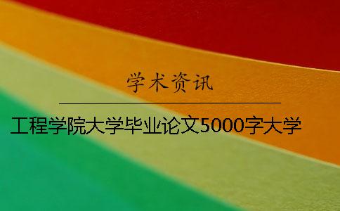 工程学院大学毕业论文5000字大学毕业论文都是写什么的