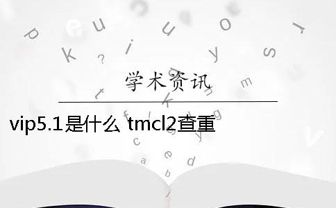 vip5.1是什么？ tmcl2查重与vip5.1
