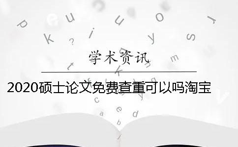 2020硕士论文免费查重可以吗？淘宝上论文重复率降重多少钱？