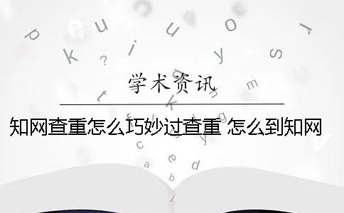 知网查重怎么巧妙过查重？ 怎么到知网查重