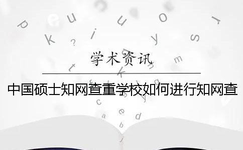 中国硕士知网查重学校如何进行知网查重呢？