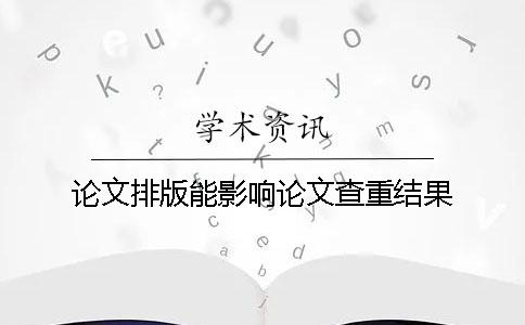 论文排版能影响论文查重结果