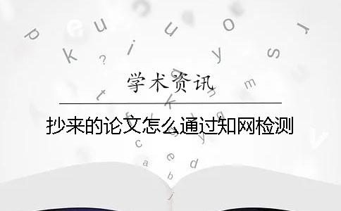 抄来的论文怎么通过知网检测? 抄来的论文怎么通过知网检测?