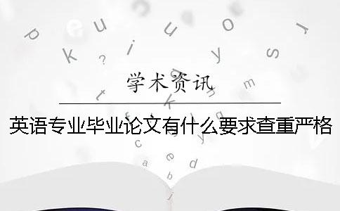 英语专业毕业论文有什么要求？查重严格吗？ 英语专业毕业论文写什么