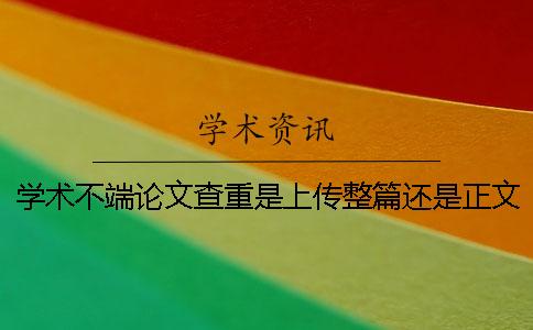 学术不端论文查重是上传整篇还是正文部分？