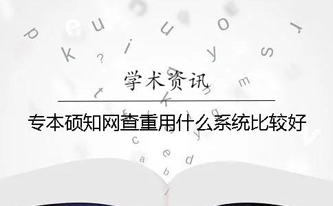 专本硕知网查重用什么系统比较好？