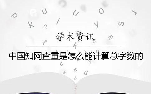 中国知网查重是怎么能计算总字数的？