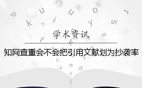 知网查重会不会把引用文献划为抄袭率