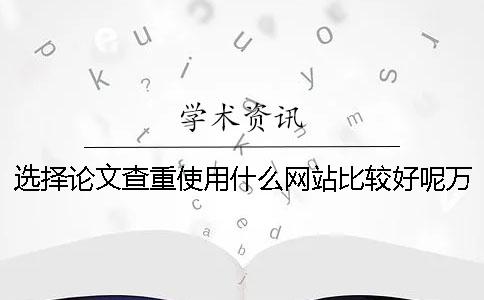 选择论文查重使用什么网站比较好呢？万方检测系统有什么优点值得我们使用？【干货分享】