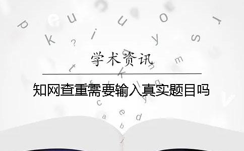知网查重需要输入真实题目吗