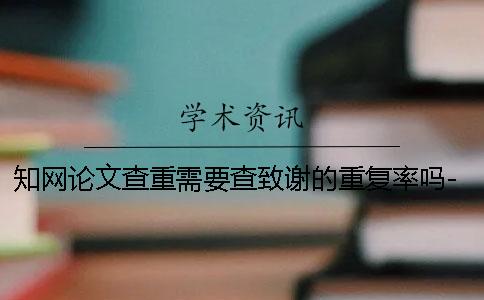 知网论文查重需要查致谢的重复率吗-