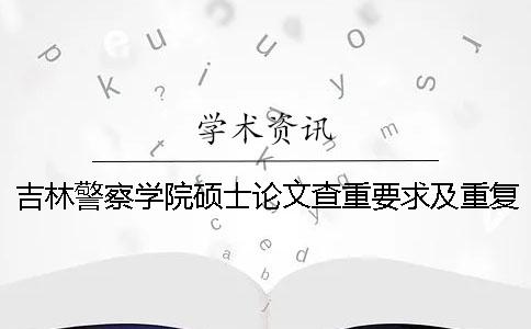吉林警察学院硕士论文查重要求及重复率一