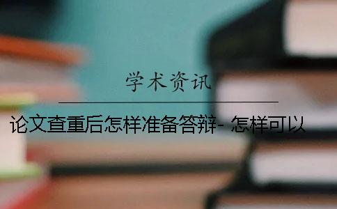 论文查重后怎样准备答辩- 怎样可以让论文查重率更低一点