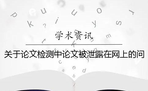 关于论文检测中论文被泄露在网上的问题