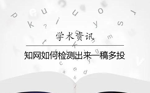 知网如何检测出来一稿多投