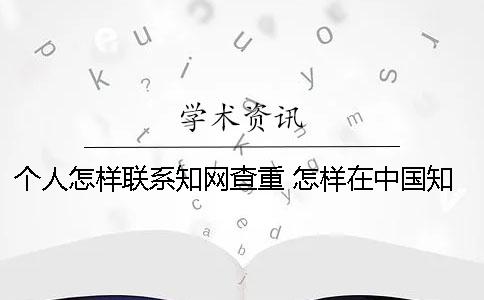 个人怎样联系知网查重 怎样在中国知网上查自己的论文呢？