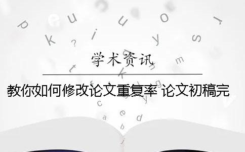 教你如何修改论文重复率！ 论文初稿完成后如何修改