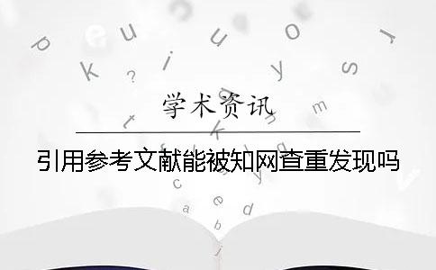 引用参考文献能被知网查重发现吗？