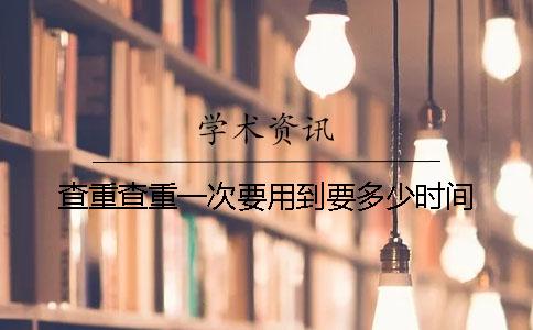 查重查重一次要用到要多少时间