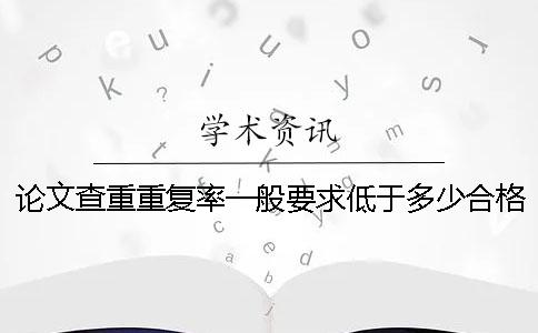 论文查重重复率一般要求低于多少合格？