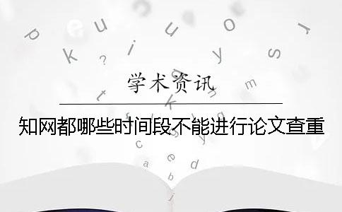 知网都哪些时间段不能进行论文查重