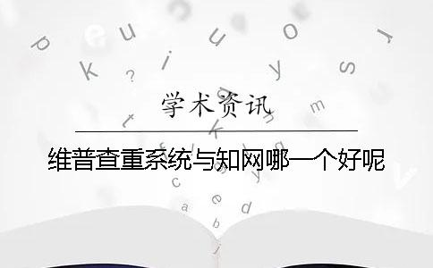 维普查重系统与知网哪一个好呢？