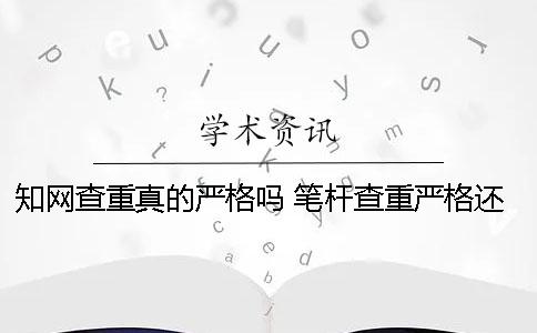 知网查重真的严格吗？ 笔杆查重严格还是知网严格