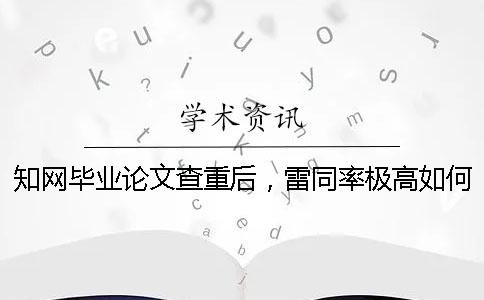 知网毕业论文查重后，雷同率极高如何解决？