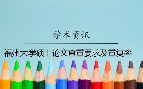 福州大学硕士论文查重要求及重复率 福州大学硕士论文盲审