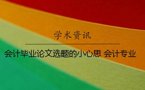 会计毕业论文选题的小心思 会计专业财务管理方向毕业论文选题