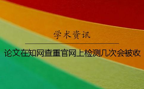 论文在知网查重官网上检测几次会被收录？