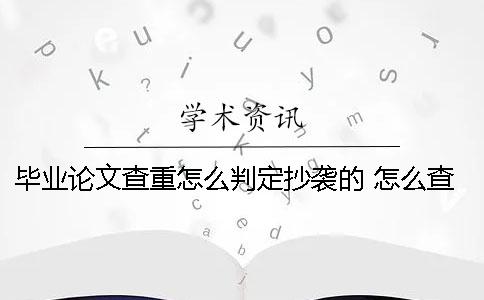 毕业论文查重怎么判定抄袭的？ 怎么查本科生毕业论文
