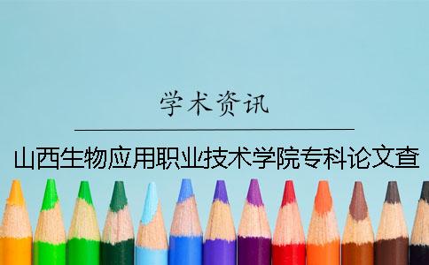 山西生物应用职业技术学院专科论文查重要求及重复率 山西生物应用职业技术学院详细地址