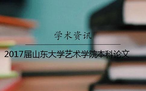 2017届山东大学艺术学院本科论文选题要求 山东大学艺术学院是属于山东大学本科吗