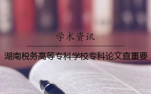 湖南税务高等专科学校专科论文查重要求及重复率