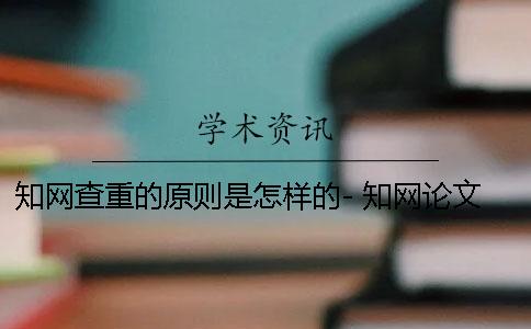 知网查重的原则是怎样的- 知网论文查重的原则
