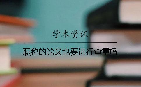 职称的论文也要进行查重吗？