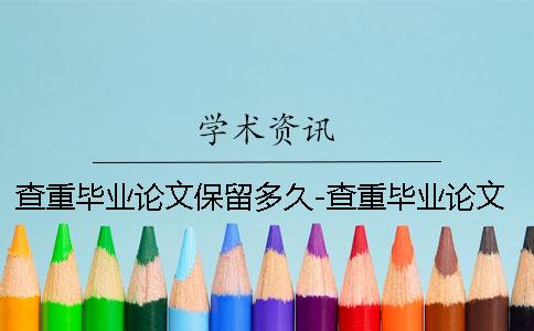 查重毕业论文保留多久-查重毕业论文大约几页