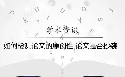 如何检测论文的原创性？ 论文是否抄袭如何检测