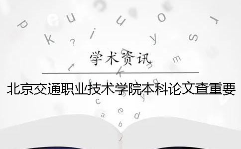 北京交通职业技术学院本科论文查重要求及重复率 北京交通职业技术学院是专科还是本科