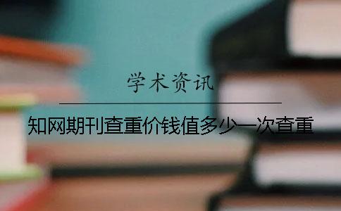 知网期刊查重价钱值多少一次查重