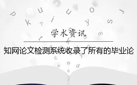 知网论文检测系统收录了所有的毕业论文吗？ 中国知网大学生论文检测系统收录的资源有