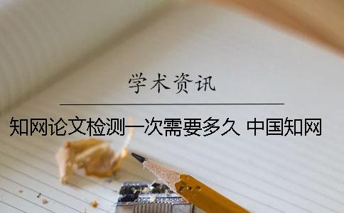 知网论文检测一次需要多久？ 中国知网论文检测查重系统有免费的入口吗