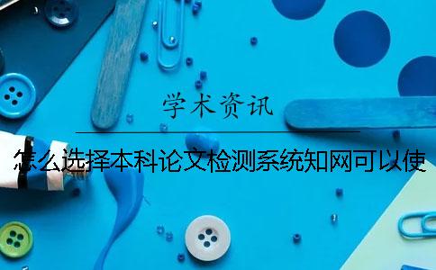 怎么选择本科论文检测系统？知网可以使用吗？一