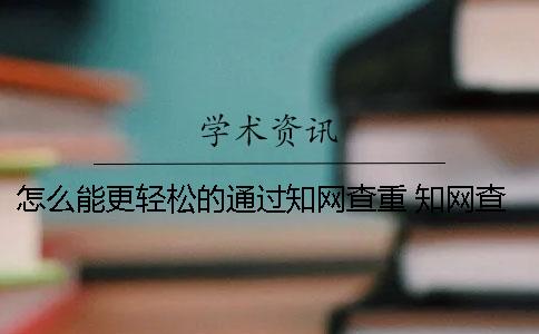 怎么能更轻松的通过知网查重？ 知网查重怎么能免费