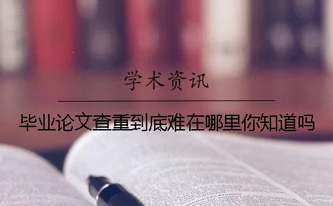 毕业论文查重到底难在哪里你知道吗？
