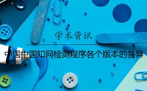 中国中国知网检测程序各个版本的各异